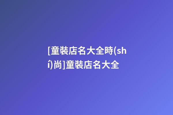 [童裝店名大全時(shí)尚]童裝店名大全-第1張-店鋪起名-玄機(jī)派